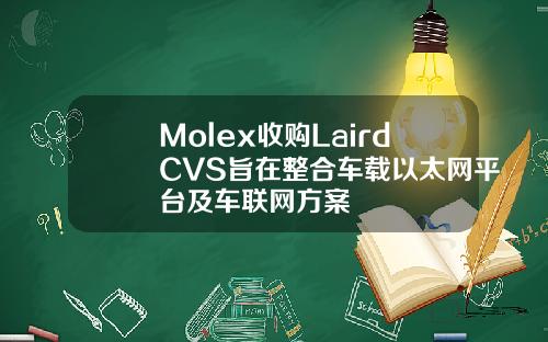 Molex收购LairdCVS旨在整合车载以太网平台及车联网方案