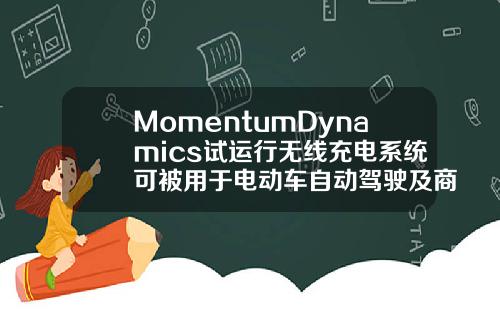 MomentumDynamics试运行无线充电系统可被用于电动车自动驾驶及商用卡车