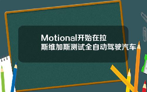 Motional开始在拉斯维加斯测试全自动驾驶汽车