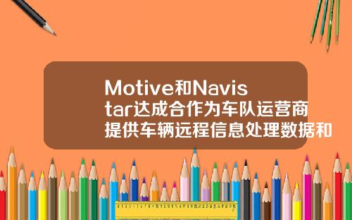 Motive和Navistar达成合作为车队运营商提供车辆远程信息处理数据和信息