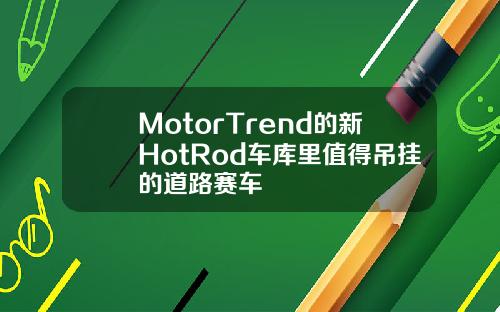 MotorTrend的新HotRod车库里值得吊挂的道路赛车