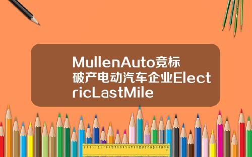 MullenAuto竞标破产电动汽车企业ElectricLastMile