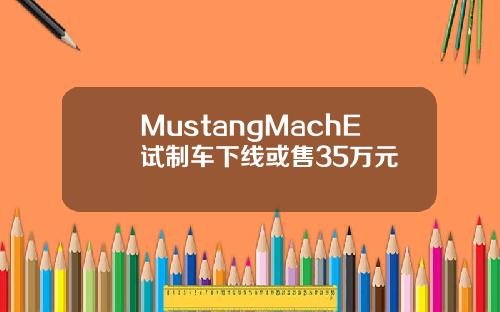 MustangMachE试制车下线或售35万元