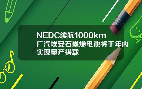 NEDC续航1000km广汽埃安石墨烯电池将于年内实现量产搭载