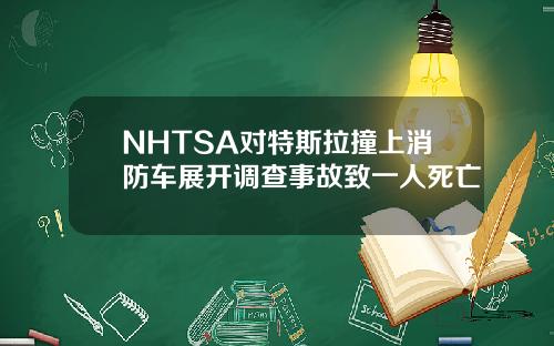 NHTSA对特斯拉撞上消防车展开调查事故致一人死亡