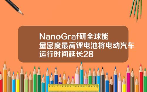 NanoGraf研全球能量密度最高锂电池将电动汽车运行时间延长28