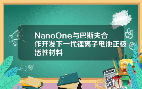 NanoOne与巴斯夫合作开发下一代锂离子电池正极活性材料