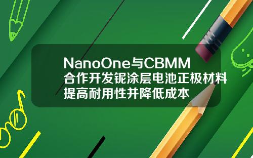 NanoOne与CBMM合作开发铌涂层电池正极材料提高耐用性并降低成本