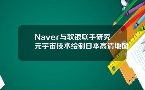Naver与软银联手研究元宇宙技术绘制日本高清地图
