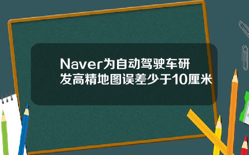 Naver为自动驾驶车研发高精地图误差少于10厘米