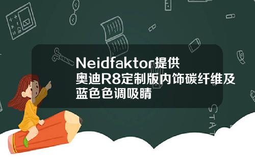 Neidfaktor提供奥迪R8定制版内饰碳纤维及蓝色色调吸睛