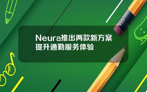 Neura推出两款新方案提升通勤服务体验