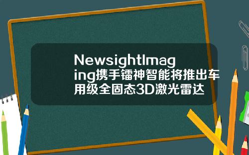 NewsightImaging携手镭神智能将推出车用级全固态3D激光雷达