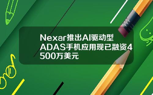 Nexar推出AI驱动型ADAS手机应用现已融资4500万美元