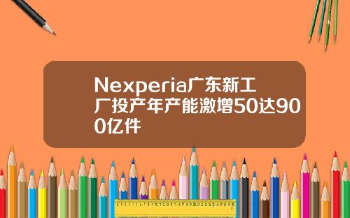 Nexperia广东新工厂投产年产能激增50达900亿件