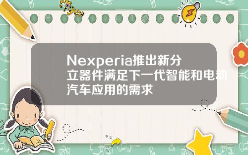 Nexperia推出新分立器件满足下一代智能和电动汽车应用的需求