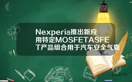 Nexperia推出新应用特定MOSFETASFET产品组合用于汽车安全气囊