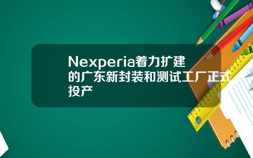 Nexperia着力扩建的广东新封装和测试工厂正式投产