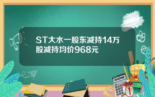 ST大水一股东减持14万股减持均价968元
