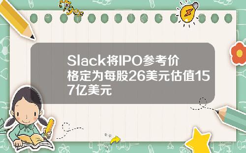 Slack将IPO参考价格定为每股26美元估值157亿美元