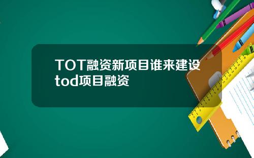 TOT融资新项目谁来建设tod项目融资