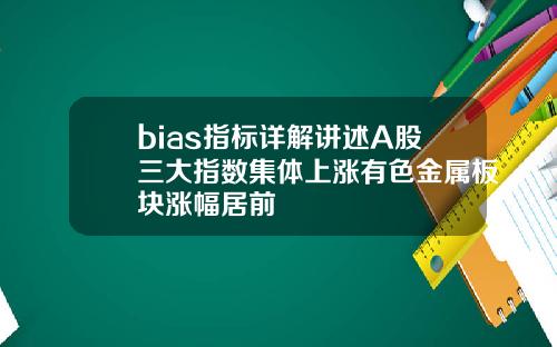 bias指标详解讲述A股三大指数集体上涨有色金属板块涨幅居前
