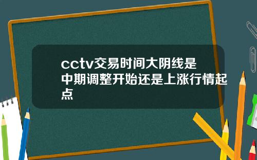 cctv交易时间大阴线是中期调整开始还是上涨行情起点