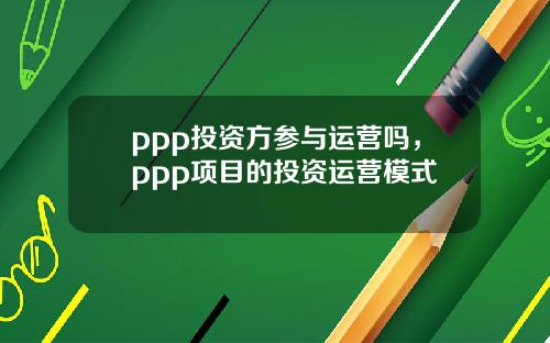 ppp投资方参与运营吗，ppp项目的投资运营模式