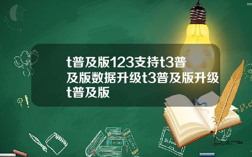 t普及版123支持t3普及版数据升级t3普及版升级t普及版