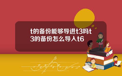 t的备份能够导进t3吗t3的备份怎么导入t6