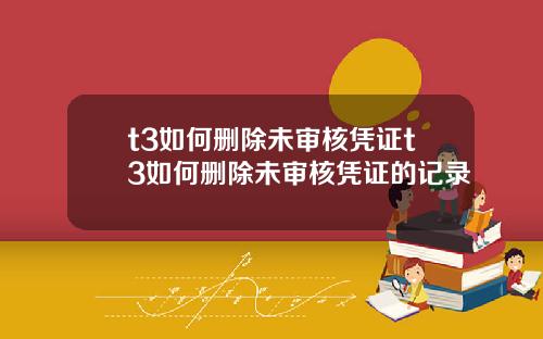 t3如何删除未审核凭证t3如何删除未审核凭证的记录