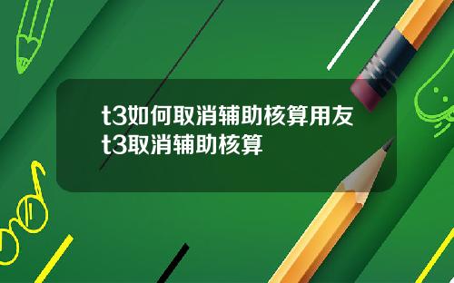 t3如何取消辅助核算用友t3取消辅助核算