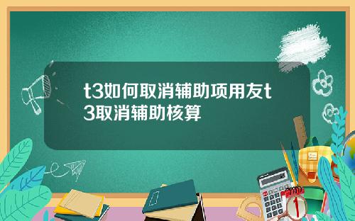 t3如何取消辅助项用友t3取消辅助核算