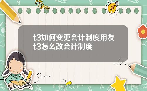 t3如何变更会计制度用友t3怎么改会计制度