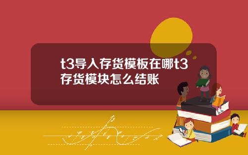 t3导入存货模板在哪t3存货模块怎么结账