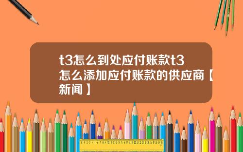 t3怎么到处应付账款t3怎么添加应付账款的供应商【新闻】