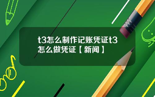 t3怎么制作记账凭证t3怎么做凭证【新闻】