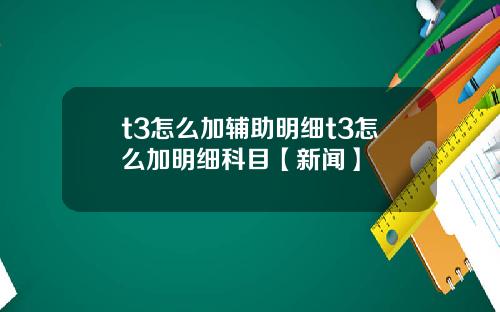 t3怎么加辅助明细t3怎么加明细科目【新闻】
