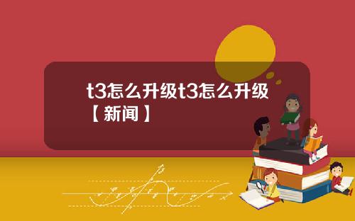 t3怎么升级t3怎么升级【新闻】