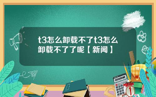 t3怎么卸载不了t3怎么卸载不了了呢【新闻】