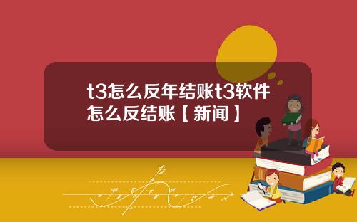 t3怎么反年结账t3软件怎么反结账【新闻】