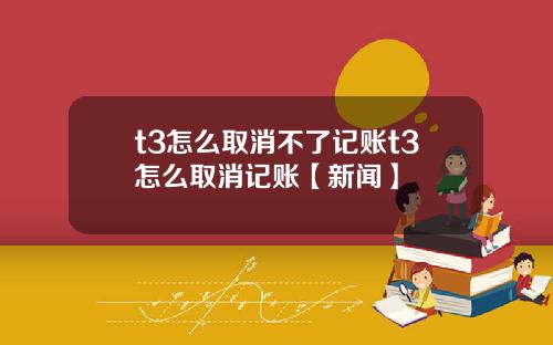 t3怎么取消不了记账t3怎么取消记账【新闻】