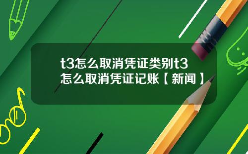 t3怎么取消凭证类别t3怎么取消凭证记账【新闻】