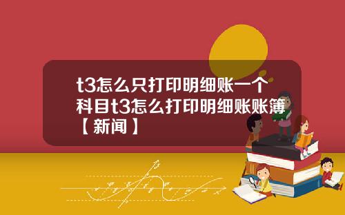 t3怎么只打印明细账一个科目t3怎么打印明细账账簿【新闻】