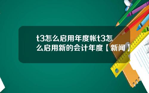 t3怎么启用年度帐t3怎么启用新的会计年度【新闻】