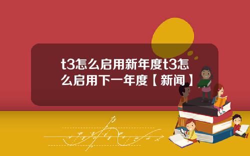 t3怎么启用新年度t3怎么启用下一年度【新闻】