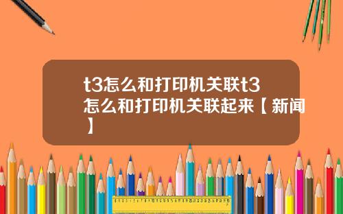 t3怎么和打印机关联t3怎么和打印机关联起来【新闻】