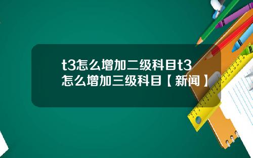 t3怎么增加二级科目t3怎么增加三级科目【新闻】