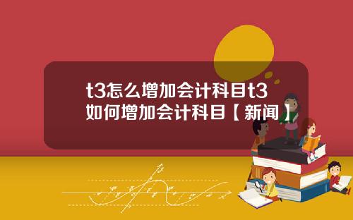 t3怎么增加会计科目t3如何增加会计科目【新闻】