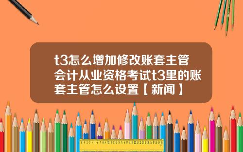 t3怎么增加修改账套主管会计从业资格考试t3里的账套主管怎么设置【新闻】
